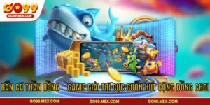 Bắn Cá Thần Rồng – Game Giải Trí Cực Cuốn Hút Cộng Đồng Chơi