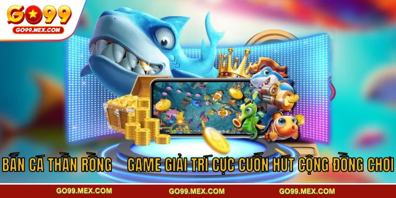 Bắn cá Thần Rồng GO99 – Game bắn cá giải trí kịch tính 1 Bắn Cá Thần Rồng – Game Giải Trí Cực Cuốn Hút Cộng Đồng Chơi