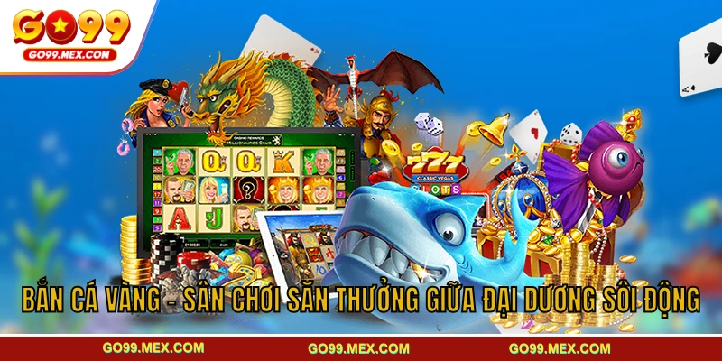 Bắn cá Vàng GO99 - Sân chơi đại dương sâu sôi động kịch tính 1 Bắn Cá Vàng - Sân Chơi Săn Thưởng Giữa Đại Dương Sôi Động